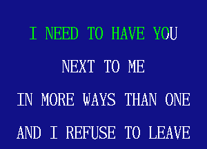 I NEED TO HAVE YOU
NEXT TO ME
IN MORE WAYS THAN ONE
AND I REFUSE TO LEAVE