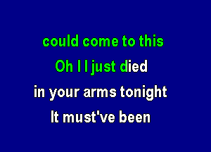 could come to this
Oh I ljust died

in your arms tonight

It must've been