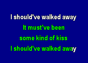 I should've walked away
It must've been
some kind of kiss

I should've walked away