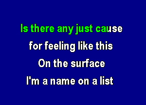 Is there any just cause

for feeling like this
On the surface
I'm a name on a list