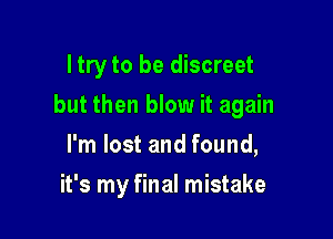 ltry to be discreet

but then blow it again
I'm lost and found,
it's my final mistake