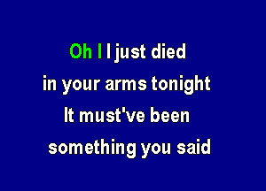 Oh I Ijust died
in your arms tonight

It must've been
something you said