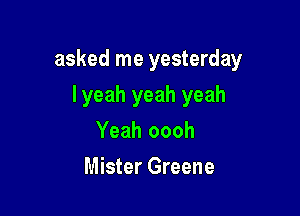 asked me yesterday

lyeah yeah yeah
Yeah oooh
Mister Greene