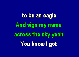 to be an eagle
And sign my name
across the sky yeah

You know I got