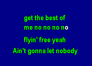 get the best of
me no no no no

flyin' free yeah

Ain't gonna let nobody