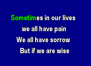 Sometimes in our lives

we all have pain

We all have sorrow
But if we are wise