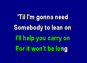 'Til I'm gonna need
Somebody to lean on
I'll help you carry on

For it won't be long