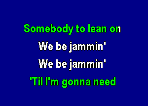 Somebody to lean on
We be jammin'
We be jammin'

'Til I'm gonna need