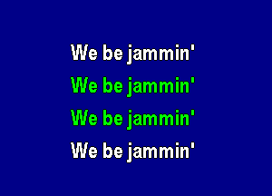 We be jammin
We bejammin'

We be jammin'

We bejammin'