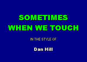 SOMETHMIES
WHEN WE TOUCH

IN THE STYLE 0F

Dan Hill