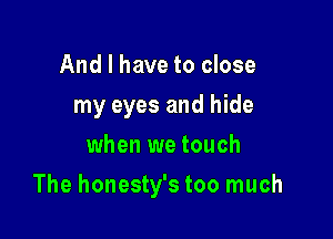 And I have to close
my eyes and hide
when we touch

The honesty's too much