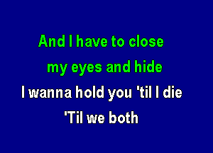 And I have to close
my eyes and hide

lwanna hold you 'til I die
'Til we both