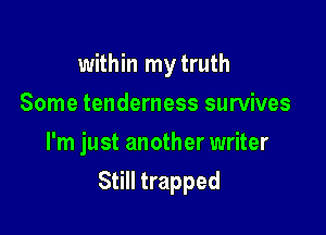 within mytruth
Some tenderness survives
I'm just another writer

Still trapped