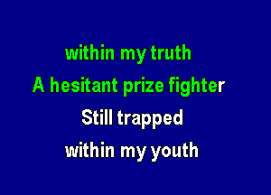 within mytruth
A hesitant prize fighter
Still trapped

within my youth