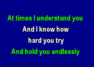 At times I understand you
And I know how
hard you try

And hold you endlessly