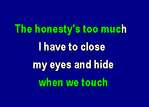 The honesty's too much

I have to close
my eyes and hide
when we touch