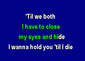 'Til we both

I have to close
my eyes and hide

I wanna hold you 'til I die