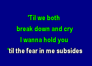 'Til we both
break down and cry

lwanna hold you

'til the fear in me subsides