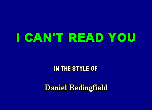 I CAN'T READ YOU

III THE SIYLE 0F

Daniel Bedingi'leld