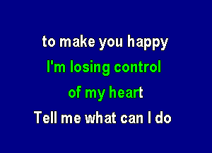 to m'-

I'm losing control

of my heart
Tell me what can I do