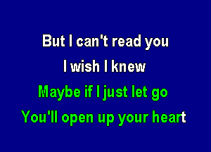 But I can't read you
I wish I knew
Maybe if ljust let go

You'll open up your heart