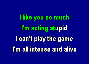 I like you so much
I'm acting stupid

lcan't play the game

I'm all intense and alive