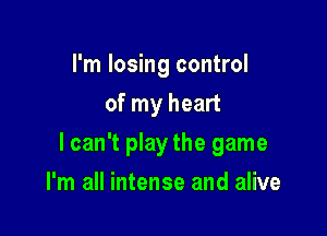 I'm losing control
of my heart

lcan't play the game

I'm all intense and alive