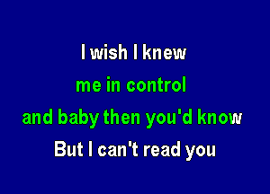 I wish I knew
me in control

and baby then you'd know

But I can't read you