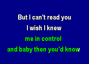 But I can't read you
I wish I knew
me in control

and baby then you'd know