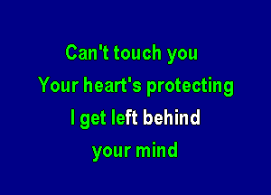 Can't touch you

Your heart's protecting

lget left behind
your mind