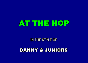 AT TIHIIE HOP

IN THE STYLE 0F

DANNY 8 JUNIORS