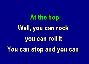 At the hop
Well, you can rock
you can roll it

You can stop and you can