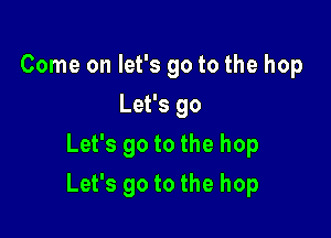 Come on let's go to the hop
Lakgo
Lefsgotothehop

Let's go to the hop