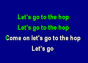 Let's go to the hop
Let's go to the hop

Come on let's go to the hop

Let's go