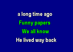 a long time ago
Funny papers
We all know

He lived way back