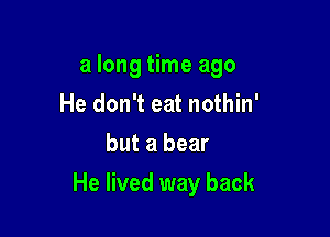 a long time ago
He don't eat nothin'
but a bear

He lived way back