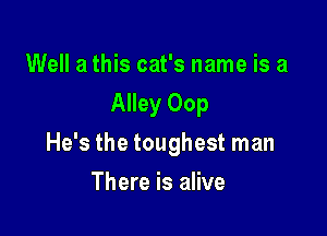 Well a this cat's name is a
Alley 00p

He's the toughest man

There is alive