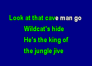 Look at that cave man go
Wildcat's hide
He's the king of

the jungle jive
