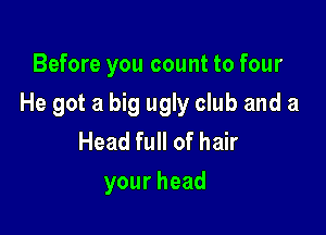 Before you count to four

He got a big ugly club and a

Headquofhak
yourhead