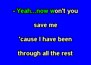 - Yeah...now won't you

save me
'cause I have been

through all the rest