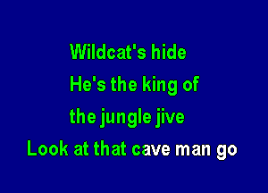 Wildcat's hide
He's the king of
the jungle jive

Look at that cave man go