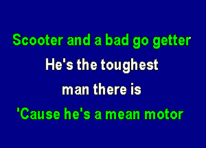 Scooter and a bad go getter

He's the toughest
man there is
'Cause he's a mean motor