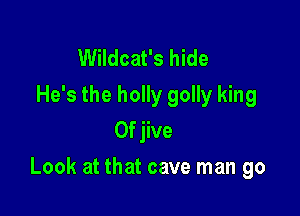 Wildcat's hide
He's the holly golly king
0f jive

Look at that cave man go