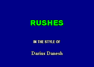 RUSHES

IN THE STYLE 0F

Darius Danesh