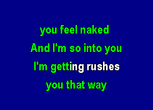 you feel naked

And I'm so into you

I'm getting rushes
you that way