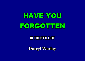 HAVE YOU
FORGOTTEN

IN THE STYLE 0F

Darryl Worley