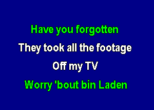 Have you forgotten

They took all the footage

Off my TV
Worry 'bout bin Laden