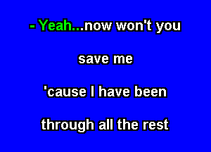 - Yeah...now won't you

save me
'cause I have been

through all the rest