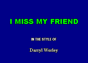 I MISS MY FRIEND

III THE SIYLE 0F

Darryl Worley