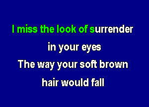 I miss the look of surrender

in your eyes

The way your soft brown
hair would fall